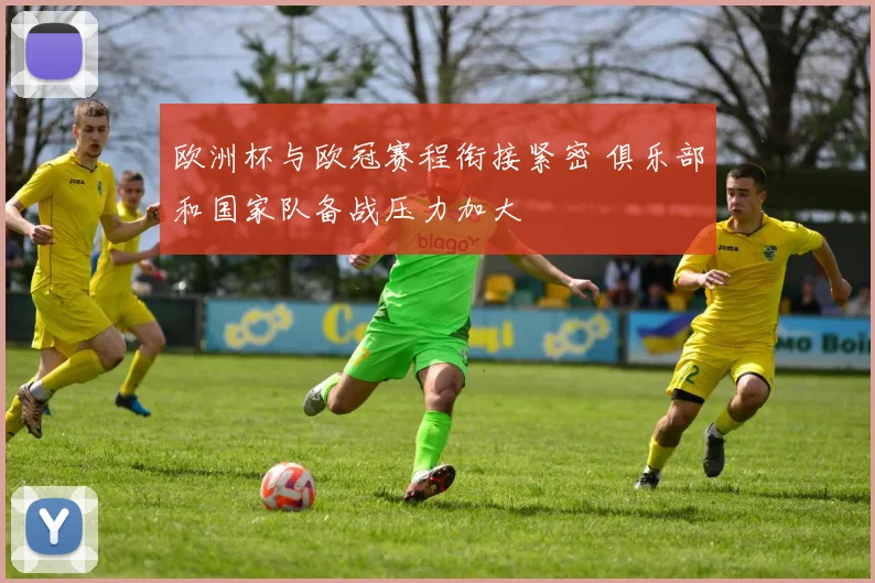 欧洲杯与欧冠赛程衔接紧密 俱乐部和国家队备战压力加大