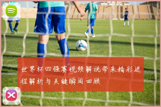 世界杯四强赛视频解说带来精彩进程解析与关键瞬间回顾