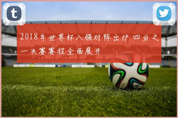 2018年世界杯八强对阵出炉 四分之一决赛赛程全面展开