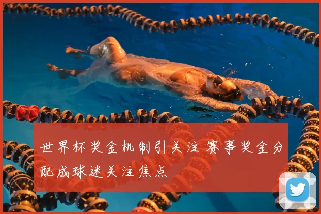 世界杯奖金机制引关注 赛事奖金分配成球迷关注焦点
