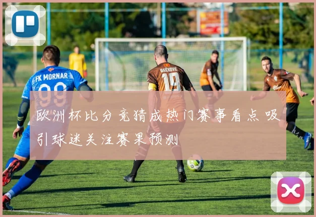 欧洲杯比分竞猜成热门赛事看点 吸引球迷关注赛果预测
