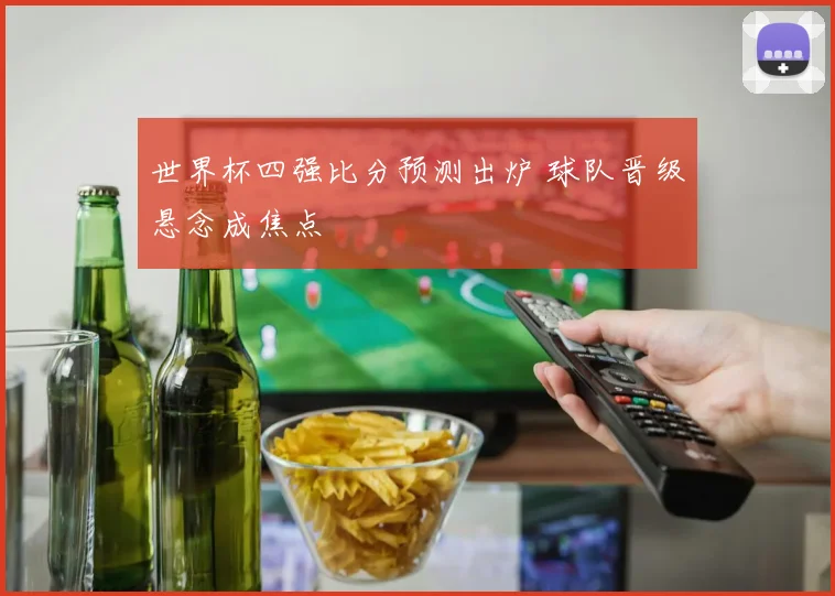 世界杯四强比分预测出炉 球队晋级悬念成焦点