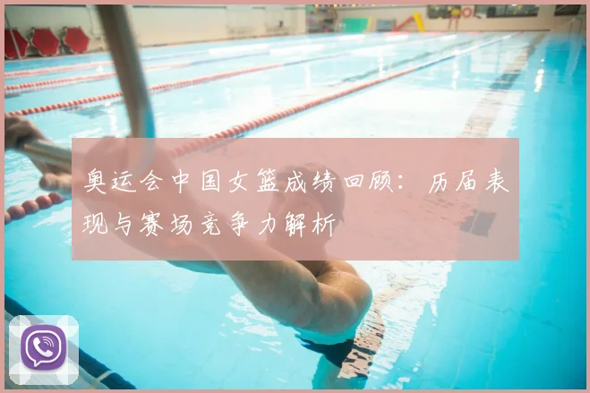 奥运会中国女篮成绩回顾：历届表现与赛场竞争力解析