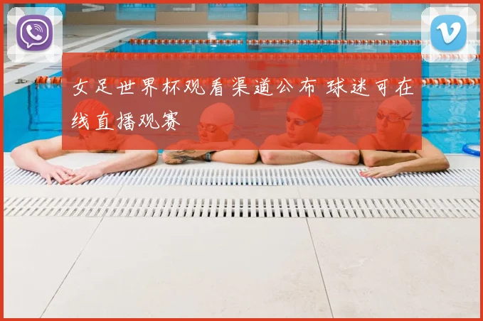 女足世界杯观看渠道公布 球迷可在线直播观赛