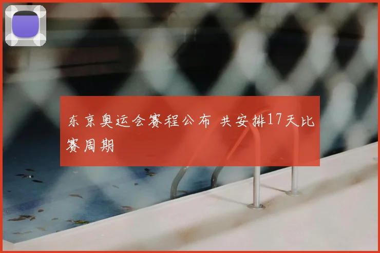东京奥运会赛程公布 共安排17天比赛周期