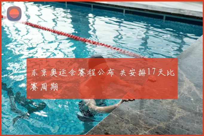 东京奥运会赛程公布 共安排17天比赛周期