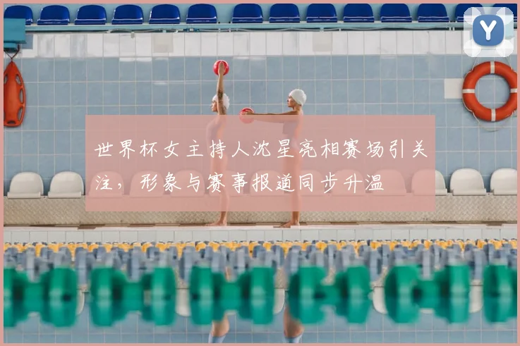 世界杯女主持人沈星亮相赛场引关注，形象与赛事报道同步升温
